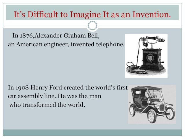 It’s Difficult to Imagine It as an Invention.  In 1876,Alexander Graham Bell, an American engineer,