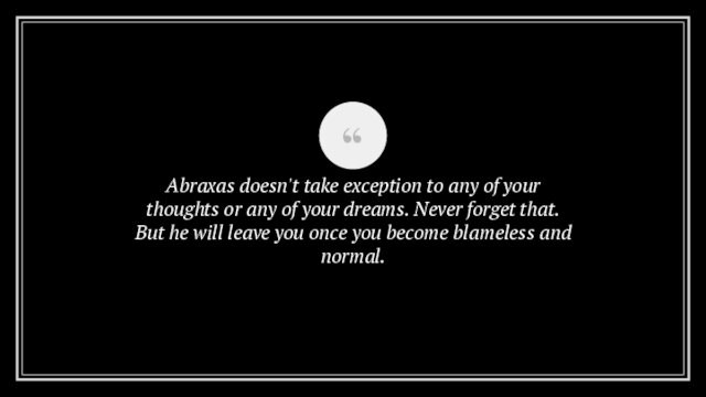 Abraxas doesn't take exception to any of your thoughts or any of your dreams. Never forget