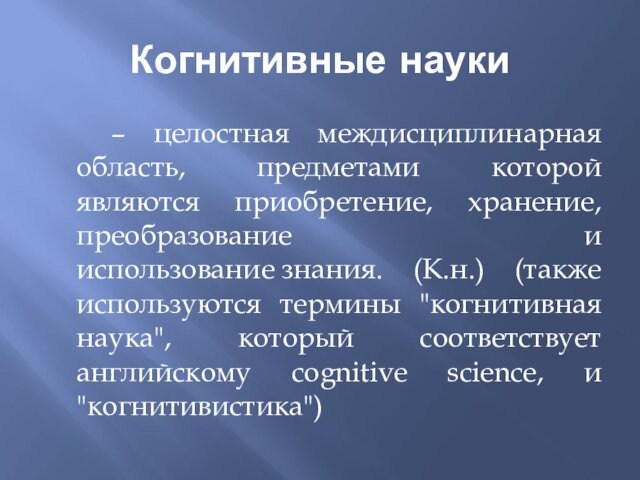 Когнитивные науки  – целостная междисциплинарная область, предметами которой являются приобретение, хранение, преобразование и использование знания. (К.н.) (также