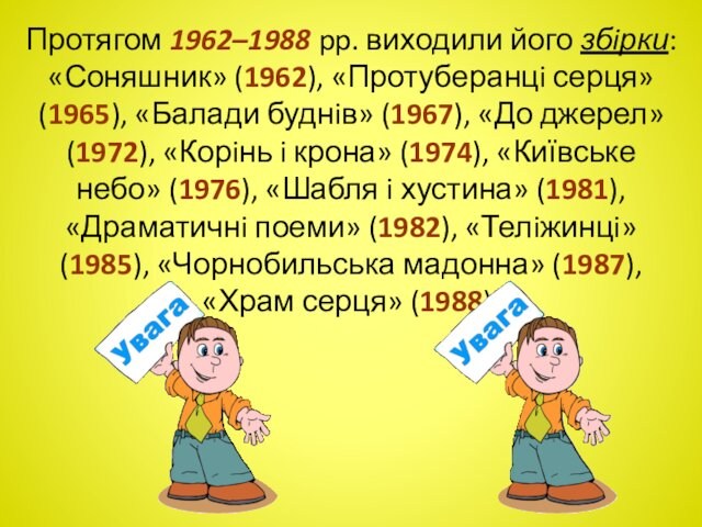 Протягом 1962–1988 pp. виходили його збiрки: «Соняшник» (1962), «Протуберанцi серця» (1965), «Балади буднiв» (1967), «До джерел»