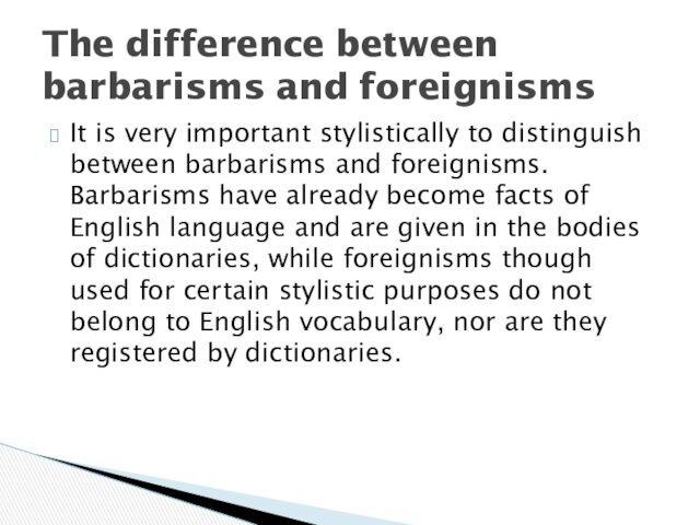 It is very important stylistically to distinguish between barbarisms and foreignisms. Barbarisms have already become facts