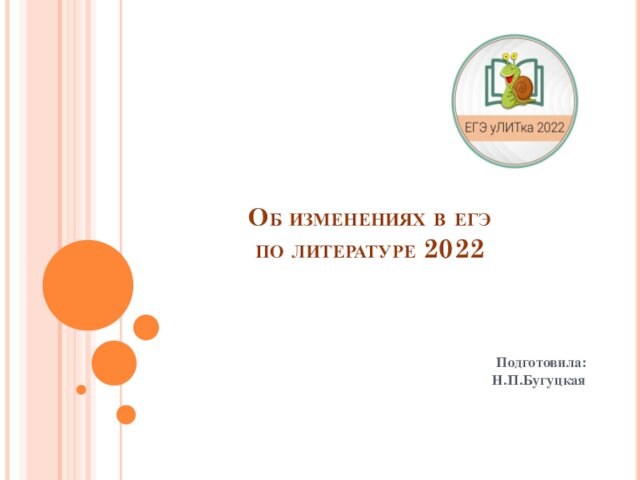 Об изменениях в егэ  по литературе 2022Подготовила: Н.П.Бугуцкая