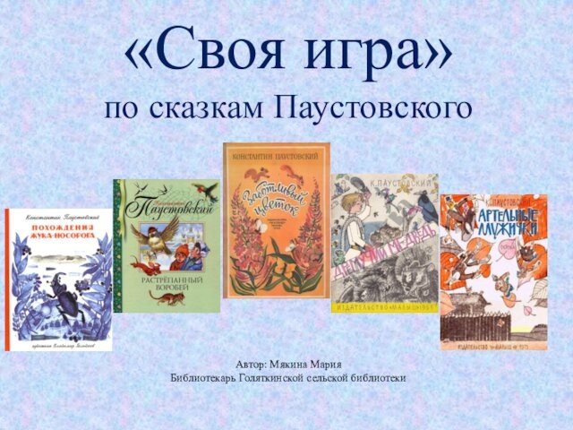 «Своя игра» по сказкам Паустовского Автор: Мякина МарияБиблиотекарь Голяткинской сельской библиотеки