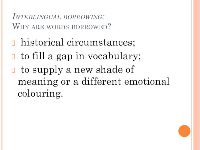 Interlingual borrowing:  Why are words borrowed? historical circumstances; to fill a gap in vocabulary; to