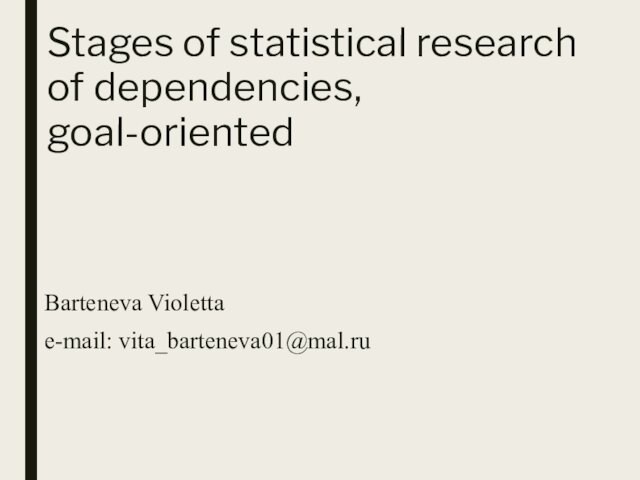 Stages of statistical research of dependencies, goal-orientedBarteneva Violetta e-mail: vita_barteneva01@mal.ru
