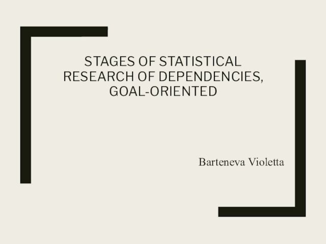 STAGES OF STATISTICAL RESEARCH OF DEPENDENCIES, GOAL-ORIENTED  Barteneva Violetta