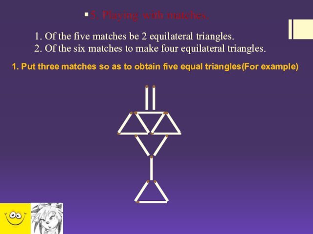 1. Of the five matches be 2 equilateral triangles. 2. Of the six matches to make