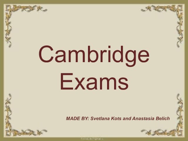 Cambridge ExamsMADE BY: Svetlana Kots and Anastasia Belich