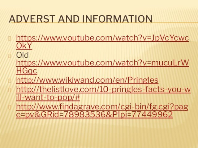 ADVERST AND INFORMATIONhttps://www.youtube.com/watch?v=JpVcYcwcOkYOld https://www.youtube.com/watch?v=mucuLrWHGqchttp://www.wikiwand.com/en/Pringleshttp://thelistlove.com/10-pringles-facts-you-will-want-to-pop/#http://www.findagrave.com/cgi-bin/fg.cgi?page=pv&GRid=78983536&PIpi=77449962