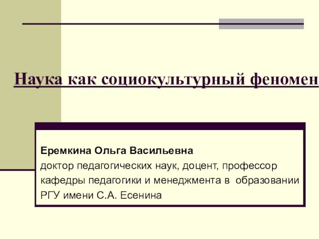 Наука как социокультурный феноменЕремкина Ольга Васильевнадоктор педагогических наук, доцент, профессоркафедры педагогики и менеджмента в образованииРГУ