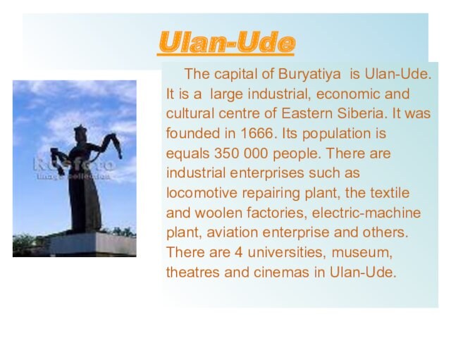Ulan-UdeThe capital of Buryatiya is Ulan-Ude. It is a large industrial, economic and cultural centre