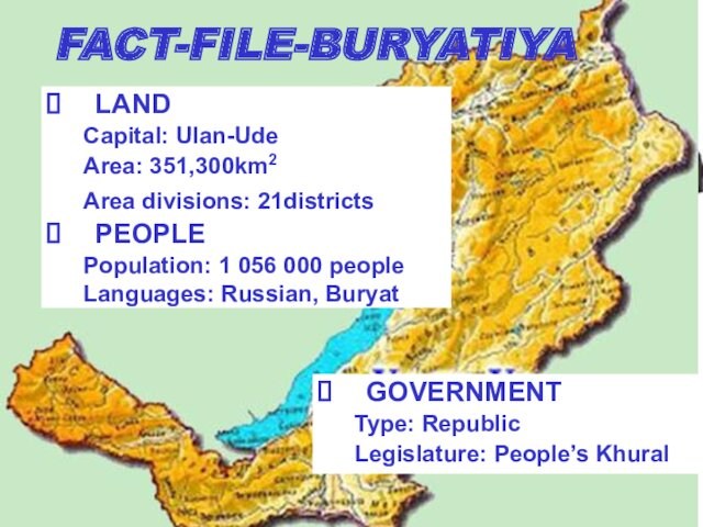 FACT-FILE-BURYATIYALANDCapital: Ulan-Ude Area: 351,300km2 Area divisions: 21districtsPEOPLEPopulation: 1 056 000 peopleLanguages: Russian, Buryat