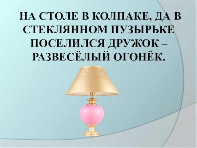 НА СТОЛЕ В КОЛПАКЕ, ДА В СТЕКЛЯННОМ ПУЗЫРЬКЕ
 ПОСЕЛИЛСЯ ДРУЖОК – РАЗВЕСЁЛЫЙ ОГОНЁК.