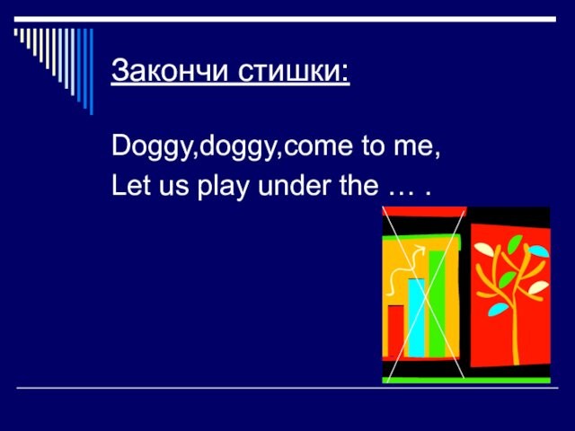 Закончи стишки:Doggy,doggy,come to me,Let us play under the … .
