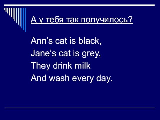 А у тебя так получилось?Ann’s cat is black,Jane’s cat is grey,They drink milkAnd wash every day.