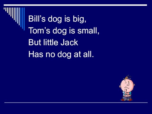 Bill’s dog is big,Tom’s dog is small,But little JackHas no dog at all.