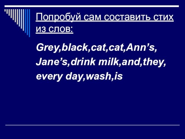 Попробуй сам составить стих из слов:Grey,black,cat,cat,Ann’s,Jane’s,drink milk,and,they,every day,wash,is