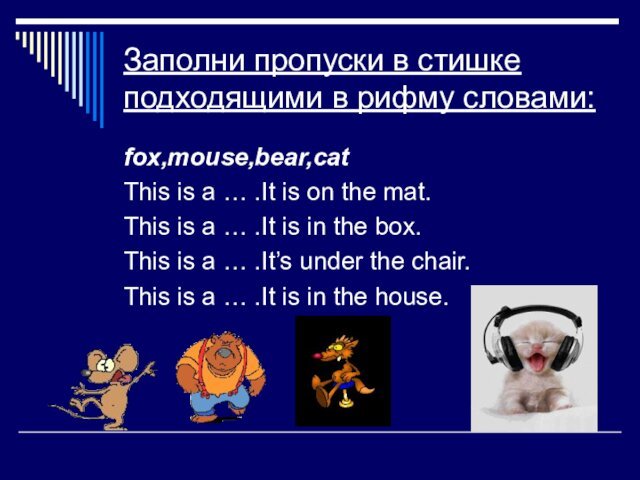 Заполни пропуски в стишке подходящими в рифму словами:fox,mouse,bear,catThis is a … .It