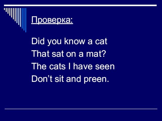 Проверка:Did you know a catThat sat on a mat?The cats I have seenDon’t sit and preen.