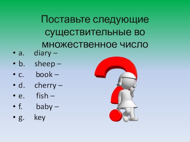 Поставьте следующие существительные во множественное число a.     diary –b.     sheep –c.      book –d.     cherry –e.      fish –f.       baby –g.     key