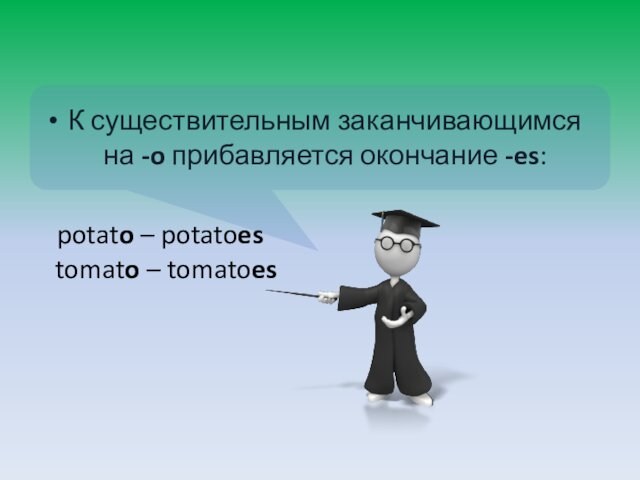 К существительным заканчивающимся на -o прибавляется окончание -es: potato – potatoes tomato – tomatoes