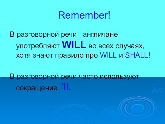 Remember!В разговорной речи англичане употребляют WILL во всех случаях, хотя знают правило про WILL и