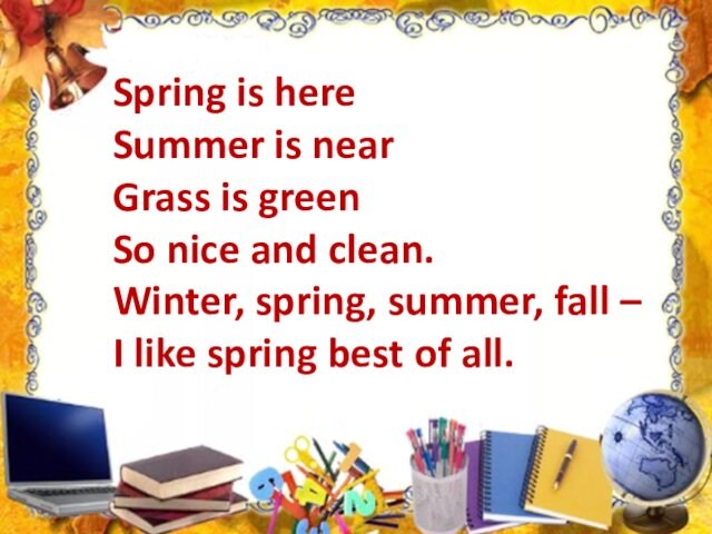 Spring is here Summer is near Grass is green So nice and clean. Winter, spring,