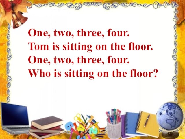 One, two, three, four. Tom is sitting on the floor. One, two, three, four. Who