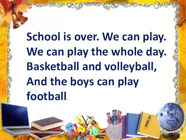 School is over. We can play.We can play the whole day.Basketball and volleyball,And the boys