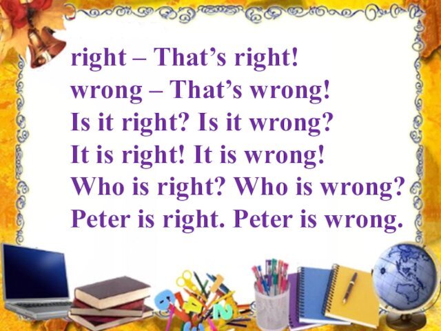 right – That’s right! wrong – That’s wrong! Is it right? Is