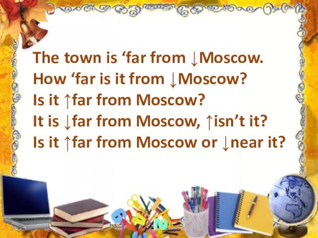 The town is ‘far from ↓Moscow. How ‘far is it from ↓Moscow?