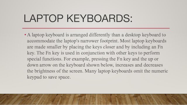 LAPTOP KEYBOARDS:A laptop keyboard is arranged differently than a desktop keyboard to accommodate the laptop's narrower