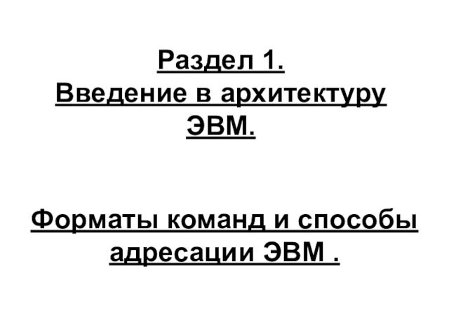 Раздел 1.
 Введение в архитектуру ЭВМ. Форматы команд и способы адресации ЭВМ .