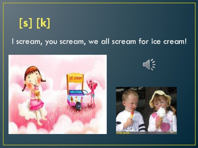 [s] [k] I scream, you scream, we all scream for ice cream!