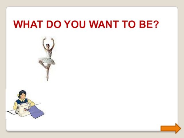 WHAT DO YOU WANT TO BE?