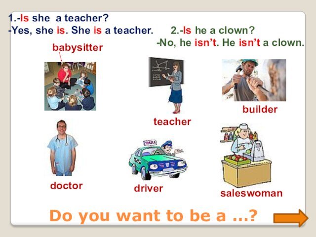 Do you want to be a …?babysitterteacherbuilderdoctordriversaleswoman1.-Is she a teacher?-Yes, she is. She is a teacher.