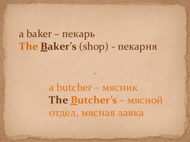 a baker – пекарь The Baker’s (shop) - пекарняa butcher – мясникThe Butcher’s – мясной