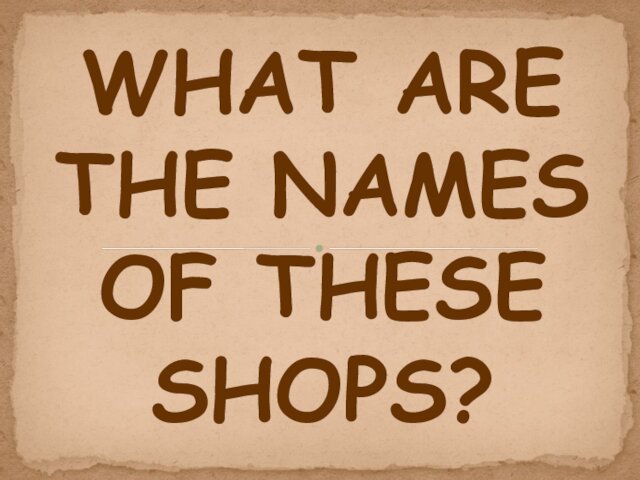 WHAT ARE THE NAMES OF THESE SHOPS?