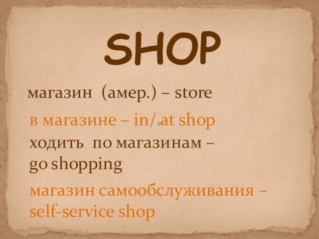 SHOPмагазин (амер.) – storeходить по магазинам – go shoppingмагазин самообслуживания – self-service shop в магазине