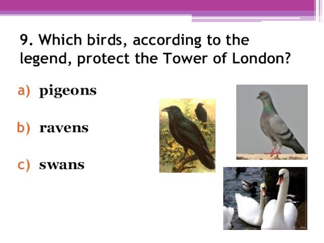 9. Which birds, according to the legend, protect the Tower of London? pigeonsravensswans