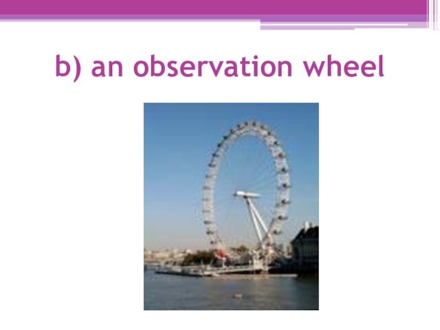 b) an observation wheel