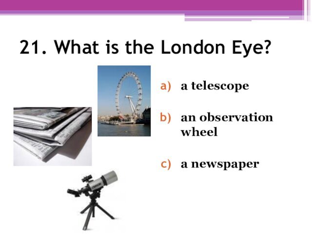 21. What is the London Eye? a telescopean observation wheela newspaper