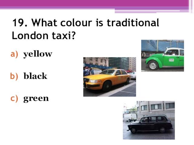 19. What colour is traditional London taxi? yellowblackgreen