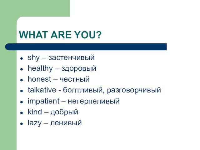 WHAT ARE YOU?shy – застенчивыйhealthy – здоровыйhonest – честныйtalkative - болтливый, разговорчивыйimpatient – нетерпеливыйkind –