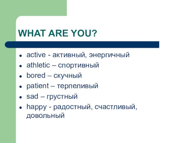 WHAT ARE YOU?active - активный, энергичныйathletic – спортивныйbored – скучныйpatient – терпеливыйsad – грустныйhappy -