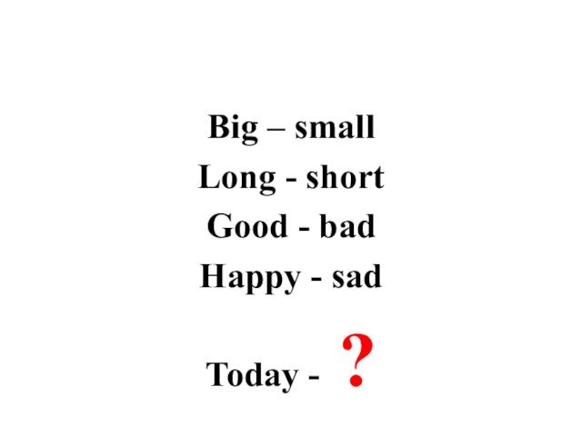 Big – smallLong - shortGood - bad Happy - sadToday - ?