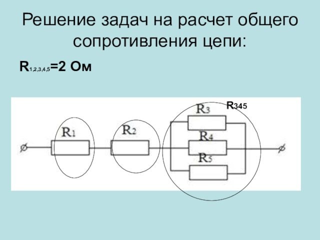 Решение задач на расчет общего сопротивления цепи: R1,2,3,4,5=2 Ом    R345