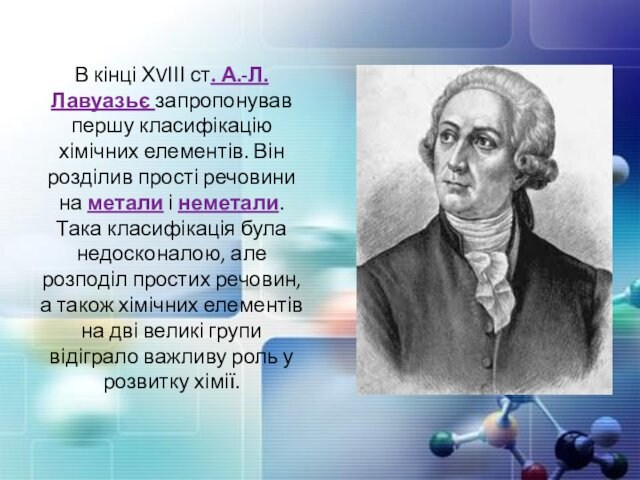 В кінці ХVІІІ ст. А.-Л. Лавуазьє запропонував першу класифікацію хімічних елементів. Він розділив прості речовини