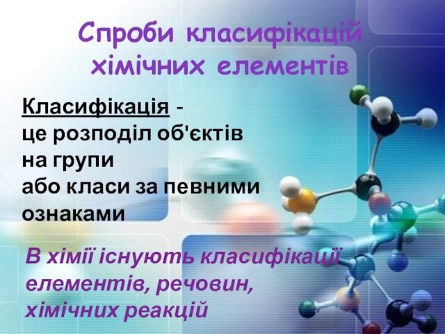 Спроби класифікацій хімічних елементів В хімії існують класифікації елементів, речовин, хімічних реакційКласифікація - це розподіл