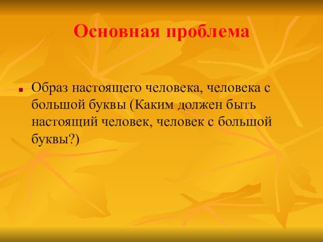 Основная проблема Образ настоящего человека, человека с большой буквы (Каким должен быть настоящий человек, человек